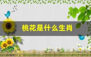 桃花是什么生肖(桃花代表什么生肖最佳答案)