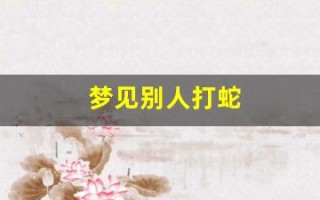 梦见别人打蛇(梦见别人打蛇我亲自在场)