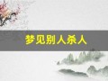 梦见别人杀人(梦见别人用刀刺死别人)