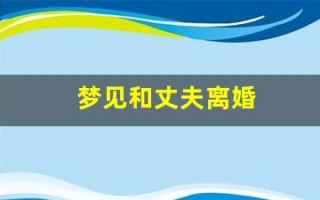 梦见和丈夫离婚(梦见和丈夫离婚是什么预兆)