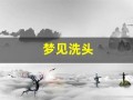 梦见洗头(梦见洗头是什么预兆女人)