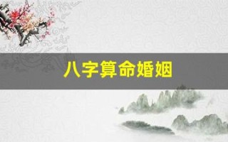 八字算命婚姻(八字算命婚姻详解)
