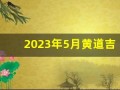 2023年5月黄道吉日(2023年5月黄道吉日婚嫁)