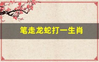 笔走龙蛇打一生肖(笔走龙蛇打一生肖答案是什么)