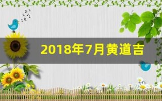 2018年7月黄道吉日(2018年7月日历表查询带星期几)