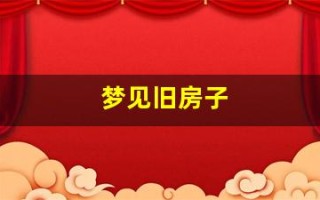梦见旧房子(梦见旧房子翻新改造)