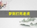 梦到打死老虎(梦见打死老虎周公解梦原版)