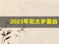 2023年犯太岁最凶的四大生肖(2023年犯太岁的属相!以及犯太岁的禁忌)