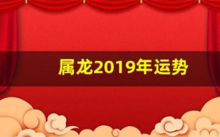 属龙2019年运势(属龙2019年的运势)