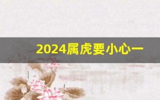 2024属虎要小心一个人(2024属虎要小心一个人属狗吗)
