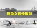 属兔女最佳婚配(属兔女最佳婚配属相年份)