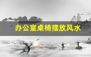 办公室桌椅摆放风水(办公室桌椅摆放风水讲究)