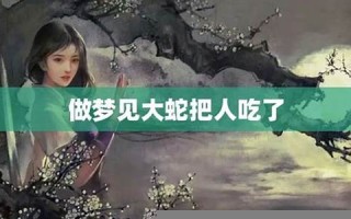 梦见大蛇吃人(梦见大蛇吃人然后被打死)
