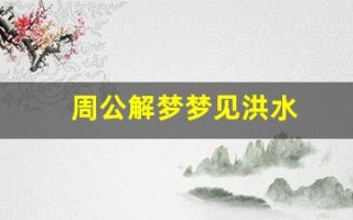 周公解梦梦见洪水(周公解梦梦见洪水进屋)