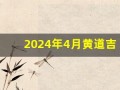 2024年4月黄道吉日一览表(2024年4月黄道吉日一览表图片大全集)