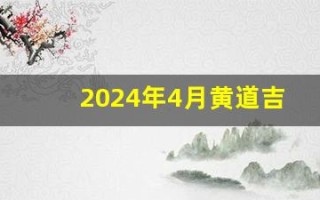 2024年4月黄道吉日一览表(2024年4月黄道吉日一览表图片大全集)