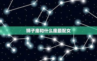 狮子座和什么星座最配(天蝎座和什么星座最配)