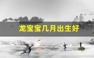 龙宝宝几月出生好(龙宝宝几月出生好2025年)