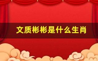 文质彬彬是什么生肖(文质彬彬是什么生肖最佳答案)