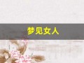 梦见女人(梦见女人主动投怀送抱什么意思)