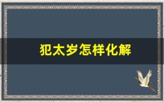犯太岁怎样化解(犯太岁怎样化解2024年)