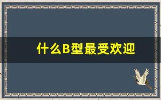 什么B型最受欢迎(什么b型血)