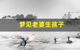 梦见老婆生孩子(梦见老婆生了儿子是什么兆头)