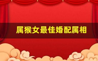 属猴女最佳婚配属相(属猴女最佳婚配属相是什么生肖)