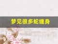 梦见很多蛇缠身(梦见很多蛇缠身上有什么预兆)