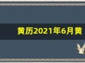 黄历2021年6月黄道吉日查询(黄历2021年6月黄历查询)
