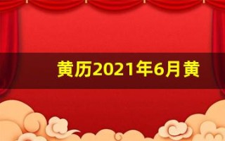 黄历2021年6月黄道吉日查询(黄历2021年6月黄历查询)