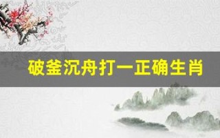 破釜沉舟打一正确生肖(破釜沉舟打一正确生肖和数字)
