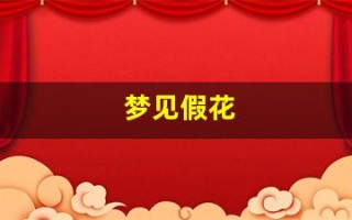 梦见假花(梦见假花是什么意思周公解梦)