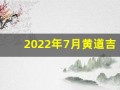 2022年7月黄道吉日查询(2o21年7月黄道吉日查询)