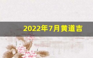 2022年7月黄道吉日查询(2o21年7月黄道吉日查询)