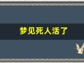 梦见死人活了(梦见死人又活了还说话是什么征兆)