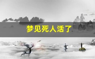 梦见死人活了(最全的解梦大全梦见死人活了)