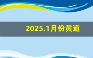 2025.1月份黄道吉日(2025.1月份黄道吉日查询)