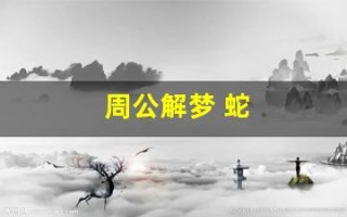 周公解梦 蛇(周公解梦被蛇咬)