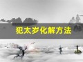 犯太岁化解方法(犯太岁化解方法多少钱)