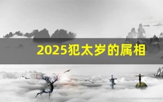 2025犯太岁的属相都是什么(2025犯太岁的属相都是什么怎么化解)