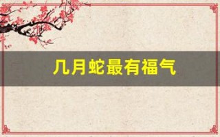 几月蛇最有福气(2025几月蛇最有福气)