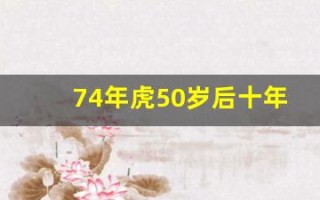74年虎50岁后十年大运运程(74年虎50岁后十年大运运程)