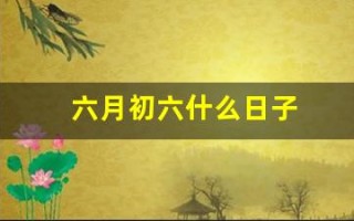 六月初六什么日子(六月初六什么日子这一天出生好吗)