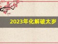 2023年化解破太岁最佳方法(2023年 太岁)