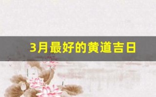 3月最好的黄道吉日(近几天的黄道吉日是哪个日子)