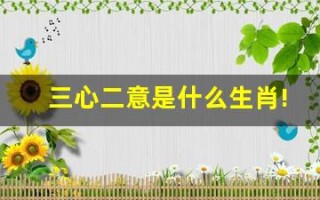 三心二意是什么生肖!(三心二意是什么生肖最佳答案)