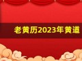 老黄历2023年黄道吉日一览表(老黄历2023年黄道吉日查询)
