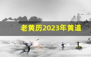 老黄历2023年黄道吉日一览表(老黄历2023年黄道吉日查询)
