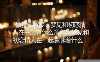 梦见初恋情人(梦见和情人在一起是什么预兆)